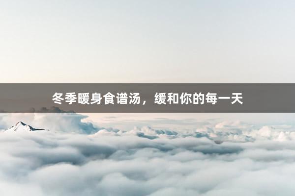 冬季暖身食谱汤，缓和你的每一天