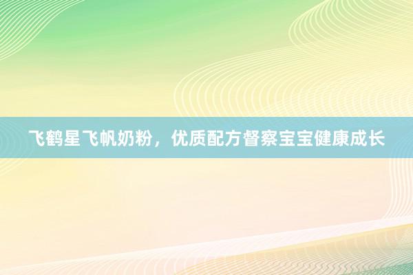 飞鹤星飞帆奶粉，优质配方督察宝宝健康成长