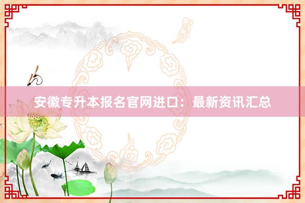 安徽专升本报名官网进口：最新资讯汇总