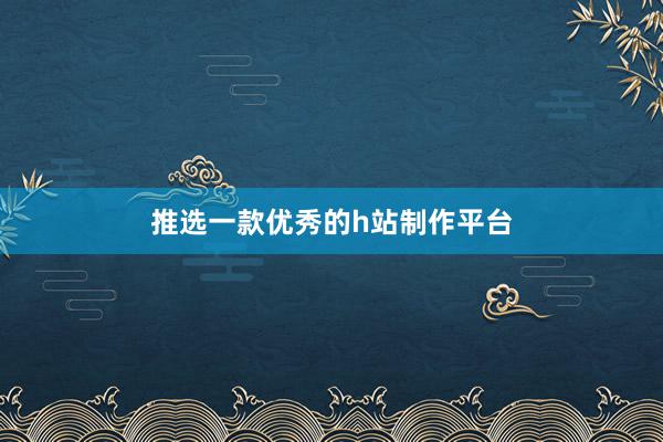 推选一款优秀的h站制作平台