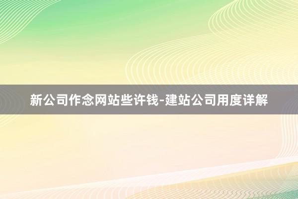 新公司作念网站些许钱-建站公司用度详解