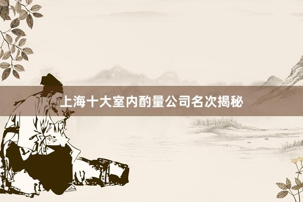 上海十大室内酌量公司名次揭秘