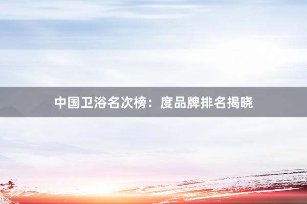 中国卫浴名次榜：度品牌排名揭晓