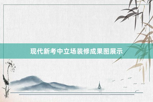 现代新考中立场装修成果图展示