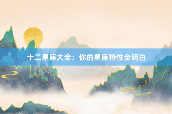 十二星座大全：你的星座特性全明白