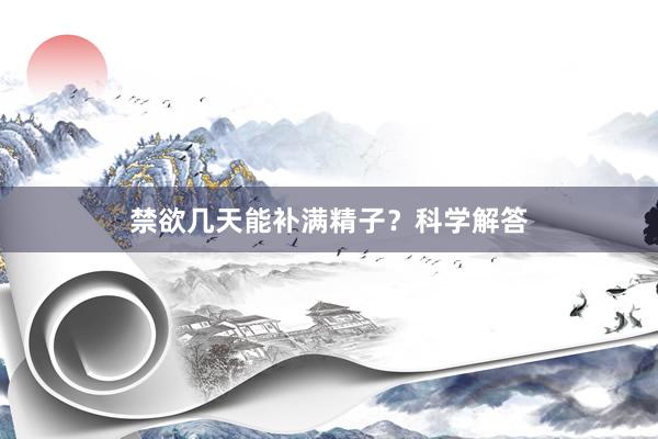 禁欲几天能补满精子？科学解答