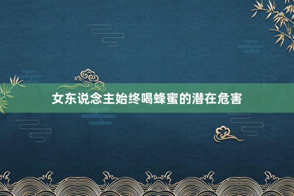 女东说念主始终喝蜂蜜的潜在危害