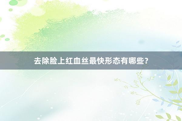 去除脸上红血丝最快形态有哪些？