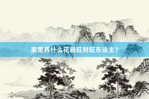 家里养什么花最旺财旺东谈主？