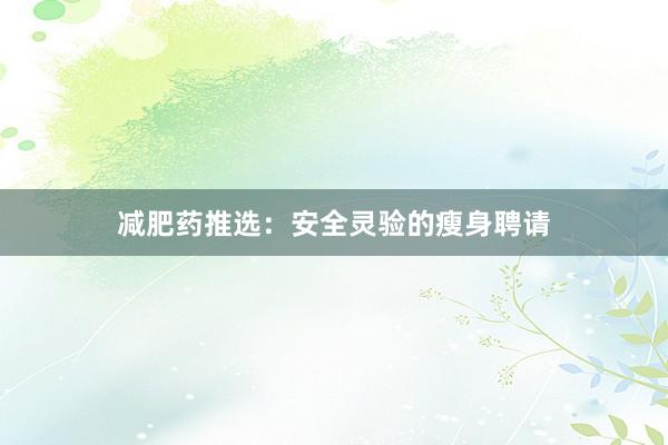 减肥药推选：安全灵验的瘦身聘请