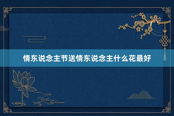 情东说念主节送情东说念主什么花最好